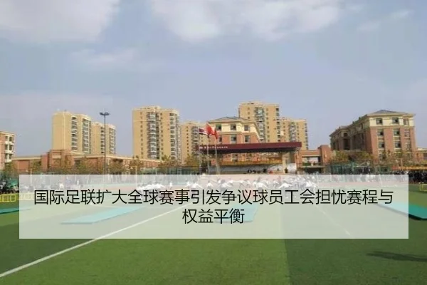 国际足联扩大全球赛事引发争议球员工会担忧赛程与权益平衡