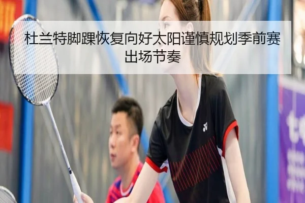杜兰特脚踝恢复向好太阳谨慎规划季前赛出场节奏